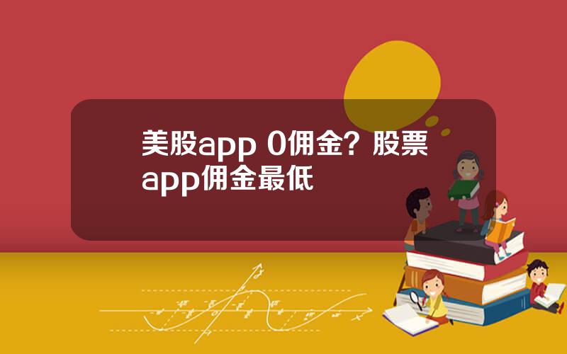 美股app 0佣金？股票app佣金最低